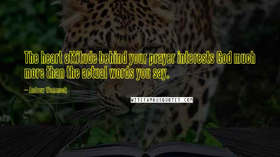 Andrew Wommack Quotes: The heart attitude behind your prayer interests God much more than the actual words you say.