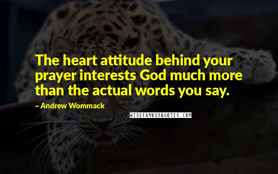 Andrew Wommack Quotes: The heart attitude behind your prayer interests God much more than the actual words you say.