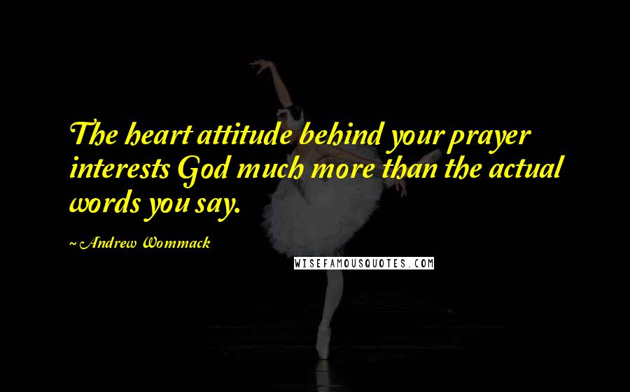 Andrew Wommack Quotes: The heart attitude behind your prayer interests God much more than the actual words you say.