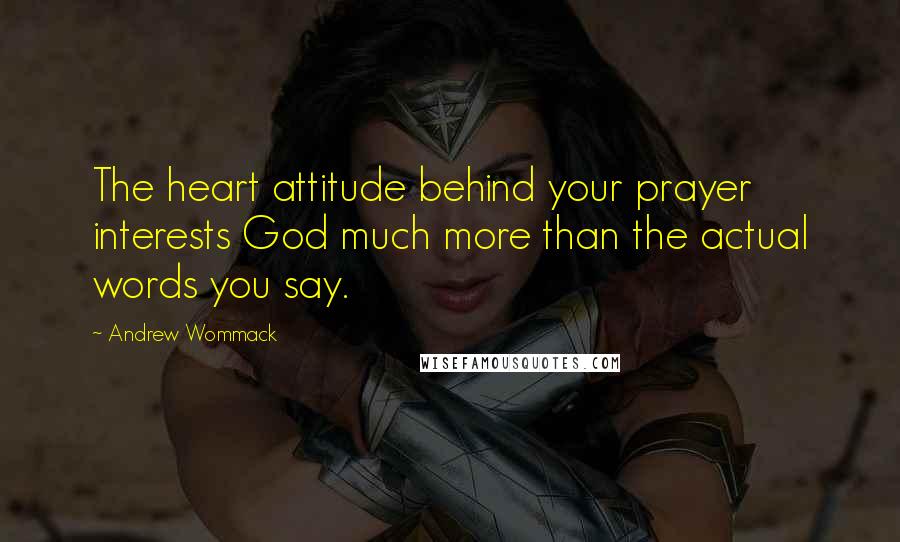 Andrew Wommack Quotes: The heart attitude behind your prayer interests God much more than the actual words you say.