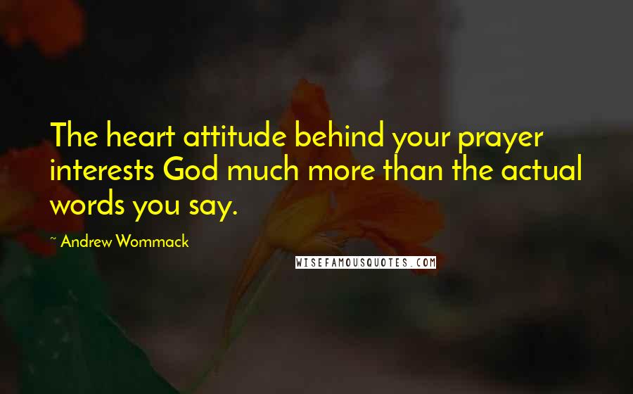 Andrew Wommack Quotes: The heart attitude behind your prayer interests God much more than the actual words you say.