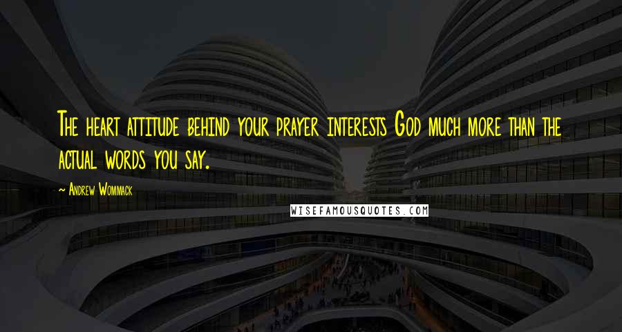 Andrew Wommack Quotes: The heart attitude behind your prayer interests God much more than the actual words you say.
