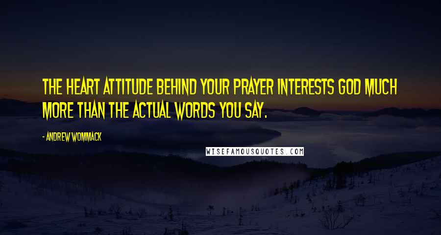 Andrew Wommack Quotes: The heart attitude behind your prayer interests God much more than the actual words you say.
