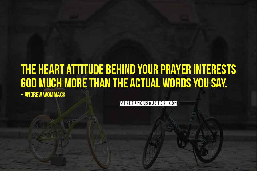 Andrew Wommack Quotes: The heart attitude behind your prayer interests God much more than the actual words you say.