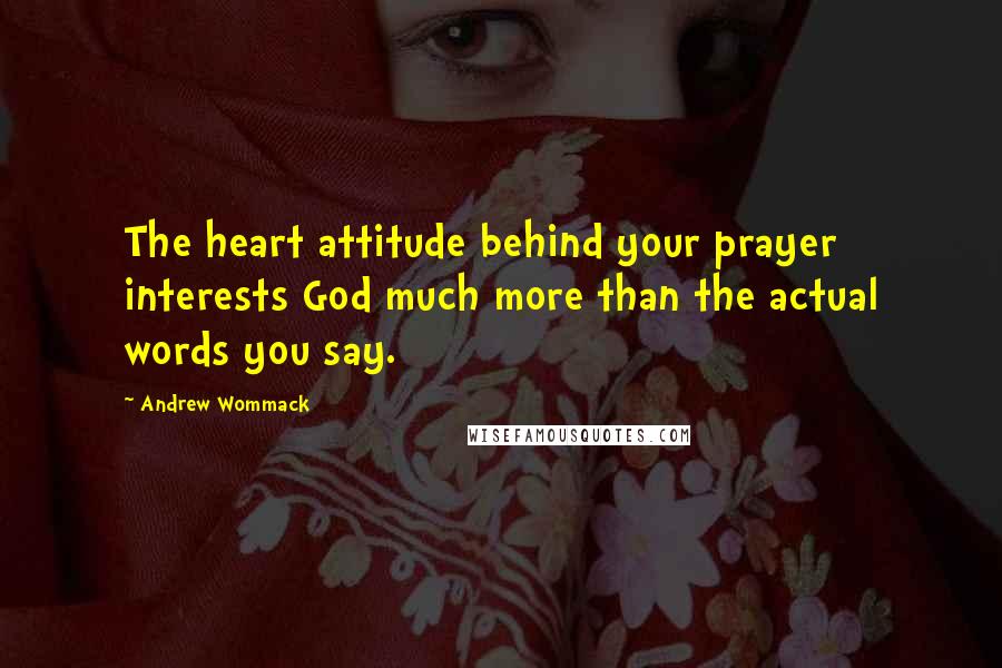 Andrew Wommack Quotes: The heart attitude behind your prayer interests God much more than the actual words you say.
