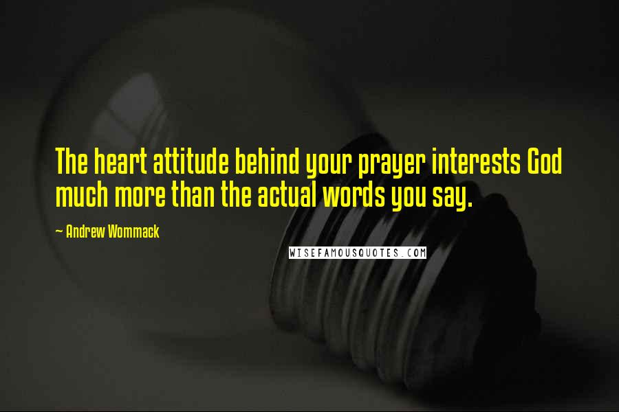 Andrew Wommack Quotes: The heart attitude behind your prayer interests God much more than the actual words you say.