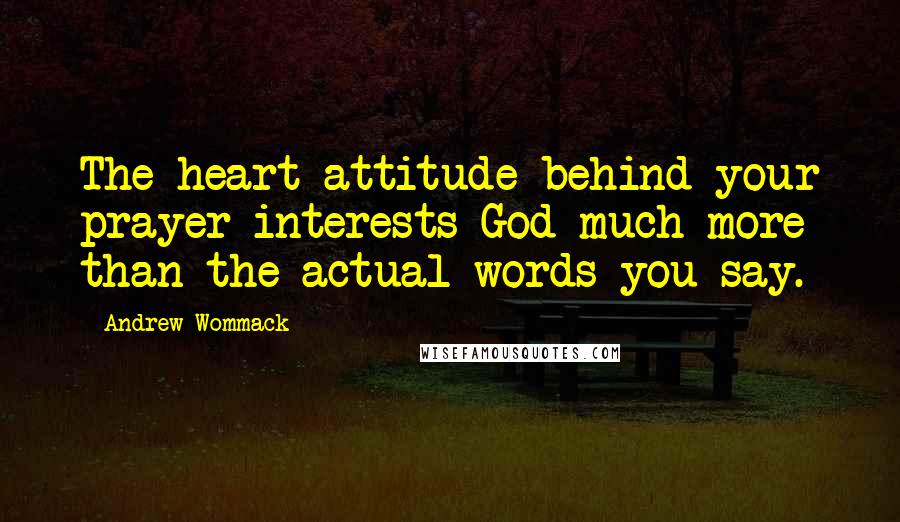Andrew Wommack Quotes: The heart attitude behind your prayer interests God much more than the actual words you say.