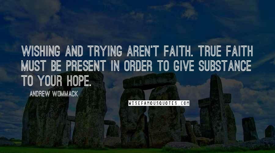 Andrew Wommack Quotes: Wishing and trying aren't faith. True faith must be present in order to give substance to your hope.