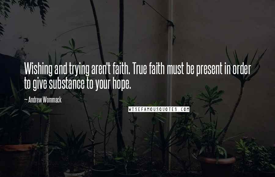 Andrew Wommack Quotes: Wishing and trying aren't faith. True faith must be present in order to give substance to your hope.