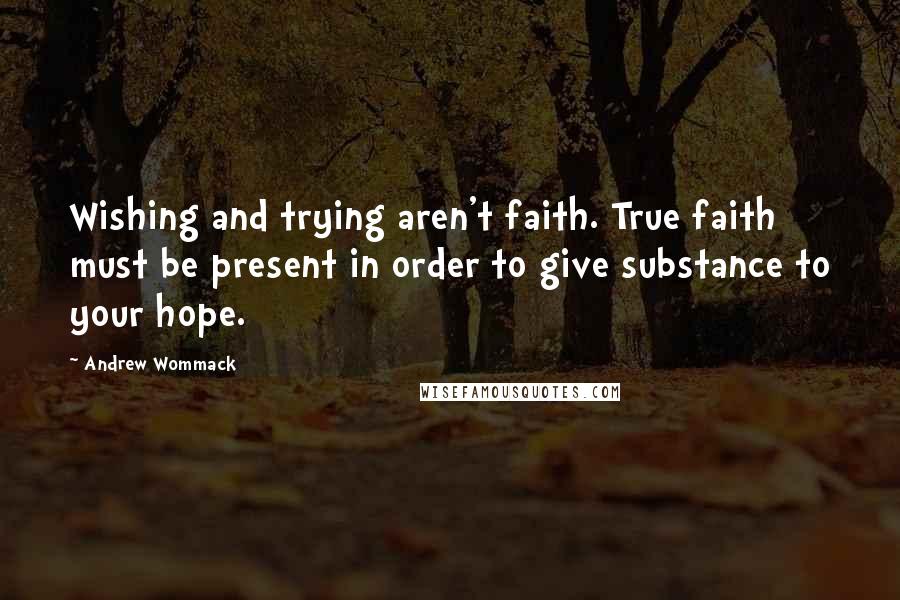 Andrew Wommack Quotes: Wishing and trying aren't faith. True faith must be present in order to give substance to your hope.