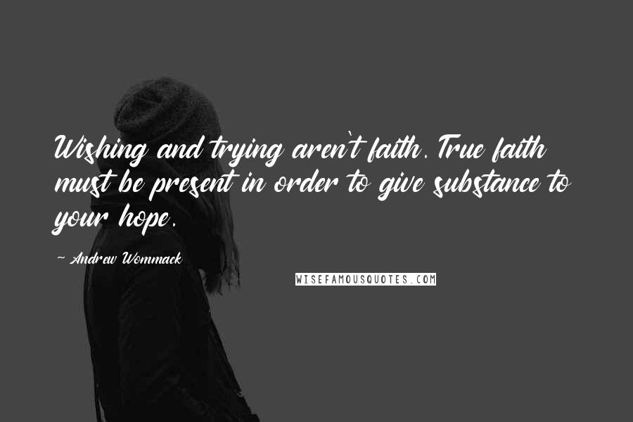 Andrew Wommack Quotes: Wishing and trying aren't faith. True faith must be present in order to give substance to your hope.