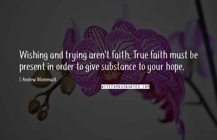 Andrew Wommack Quotes: Wishing and trying aren't faith. True faith must be present in order to give substance to your hope.