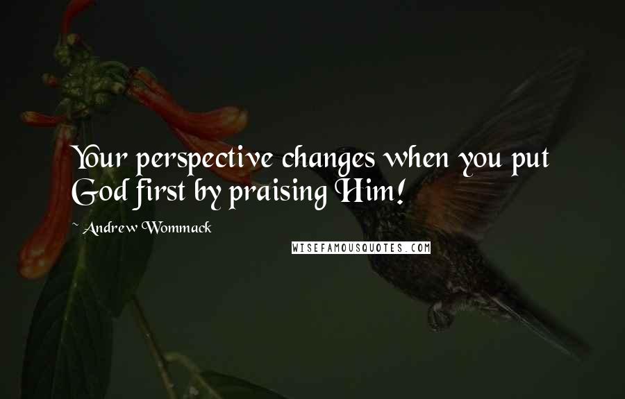 Andrew Wommack Quotes: Your perspective changes when you put God first by praising Him!