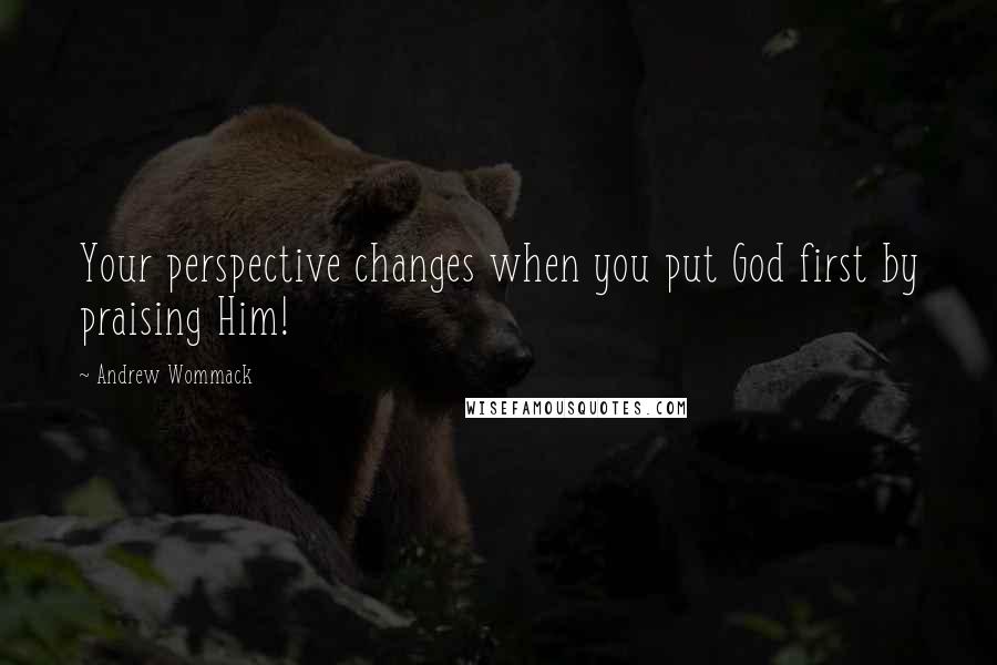 Andrew Wommack Quotes: Your perspective changes when you put God first by praising Him!
