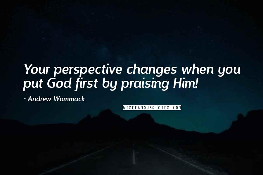 Andrew Wommack Quotes: Your perspective changes when you put God first by praising Him!