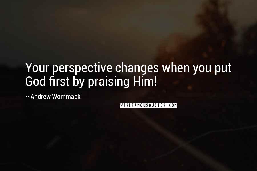 Andrew Wommack Quotes: Your perspective changes when you put God first by praising Him!