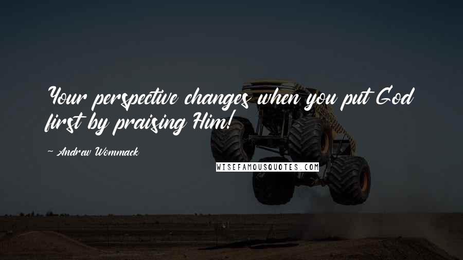 Andrew Wommack Quotes: Your perspective changes when you put God first by praising Him!