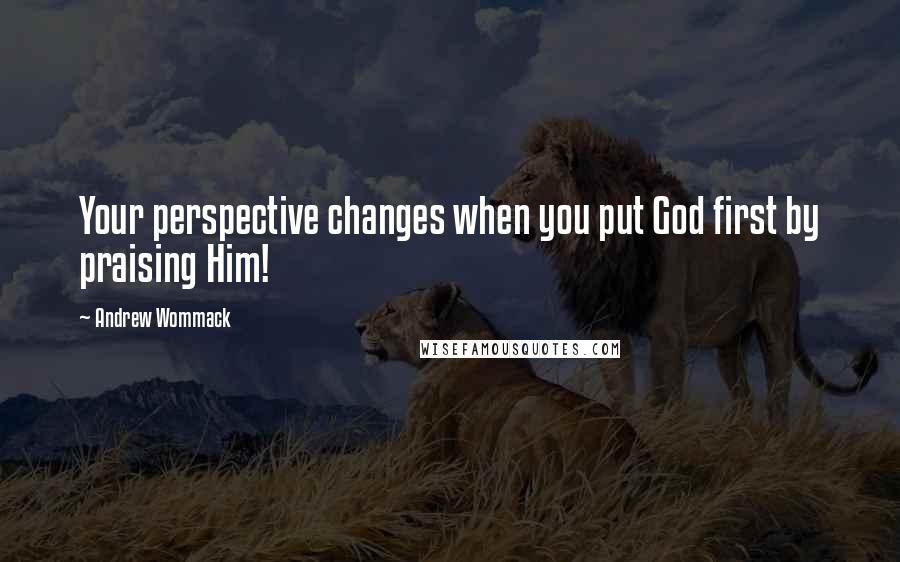 Andrew Wommack Quotes: Your perspective changes when you put God first by praising Him!