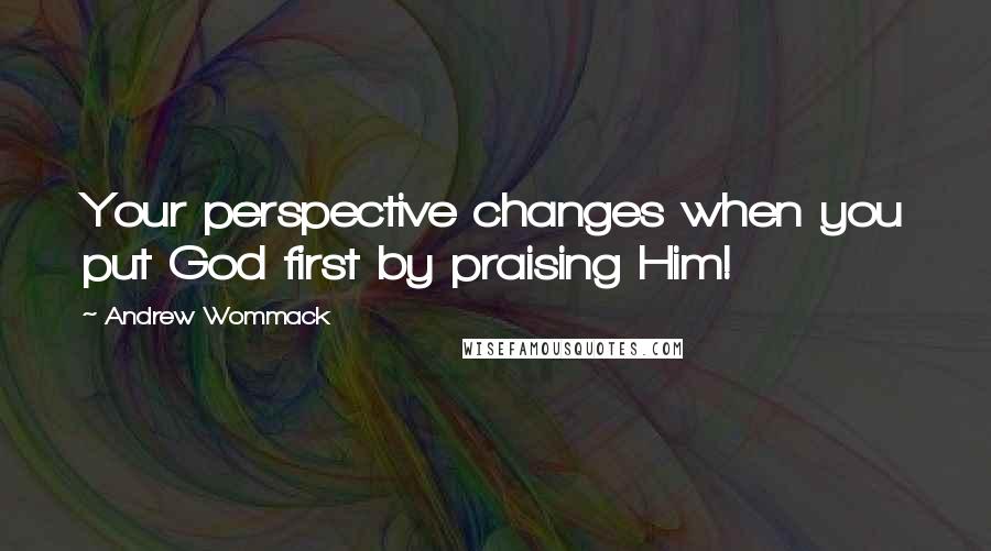 Andrew Wommack Quotes: Your perspective changes when you put God first by praising Him!