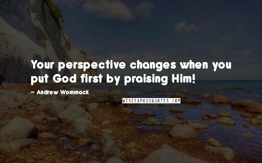 Andrew Wommack Quotes: Your perspective changes when you put God first by praising Him!