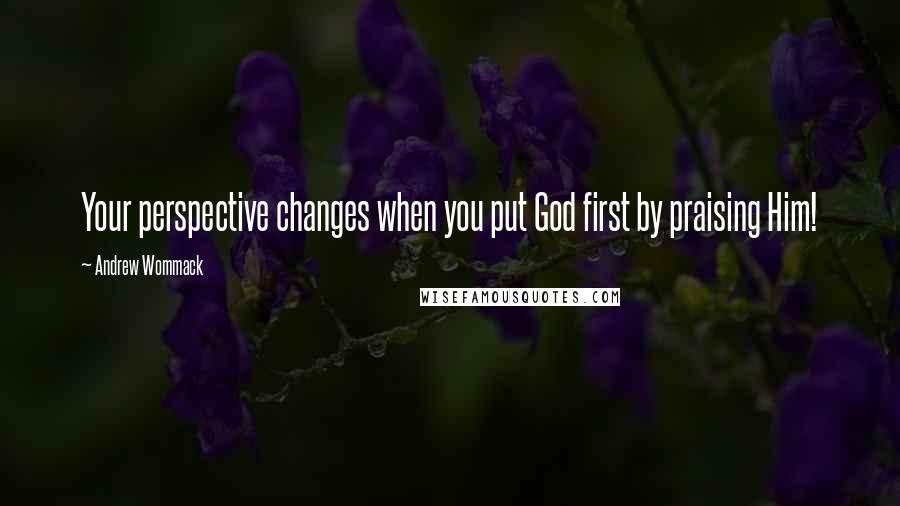 Andrew Wommack Quotes: Your perspective changes when you put God first by praising Him!