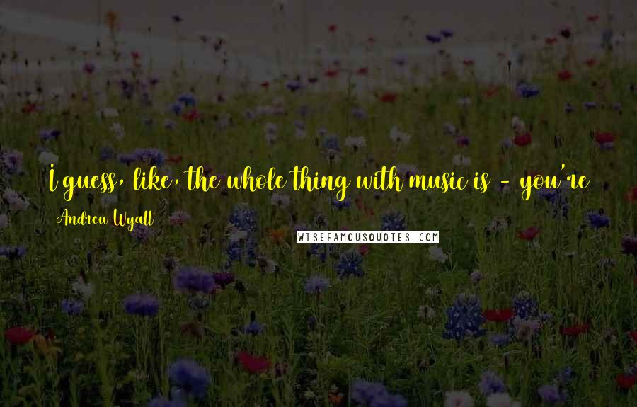 Andrew Wyatt Quotes: I guess, like, the whole thing with music is - you're a little bit in control but not fully in control. Which is kind of the fun of it.