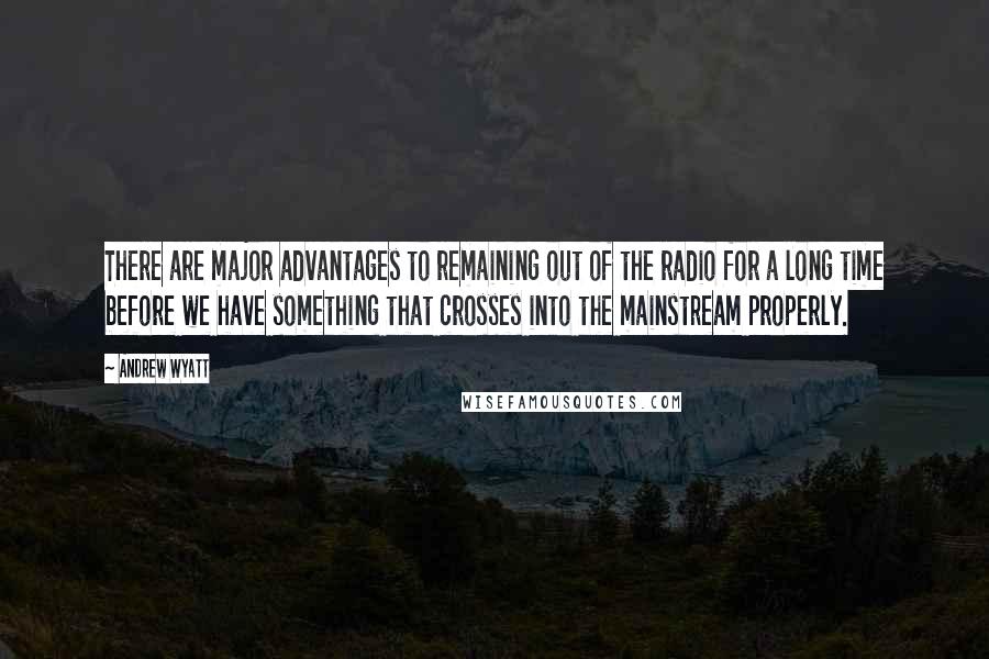 Andrew Wyatt Quotes: There are major advantages to remaining out of the radio for a long time before we have something that crosses into the mainstream properly.