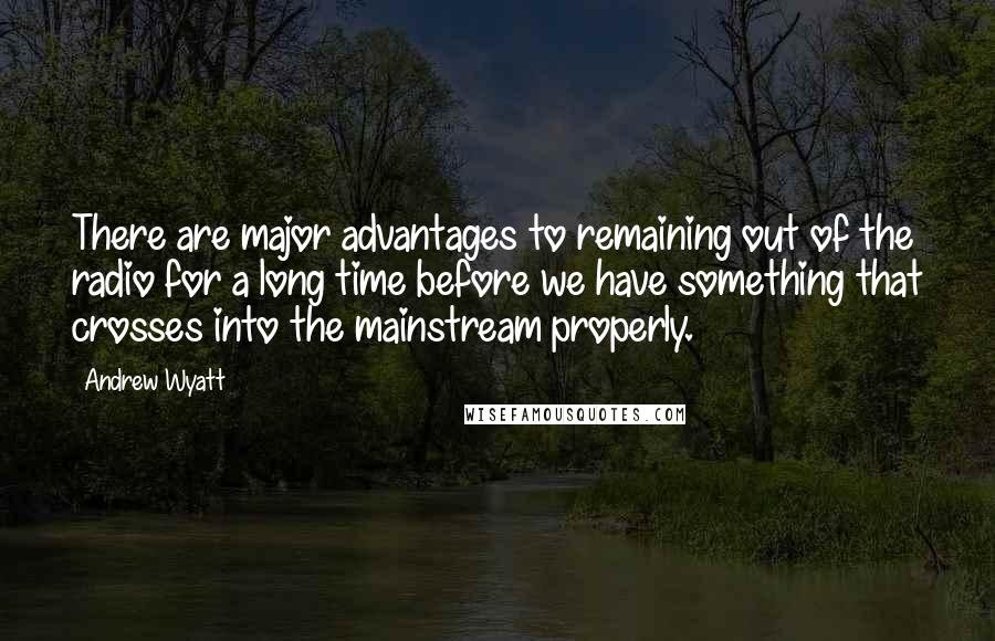 Andrew Wyatt Quotes: There are major advantages to remaining out of the radio for a long time before we have something that crosses into the mainstream properly.