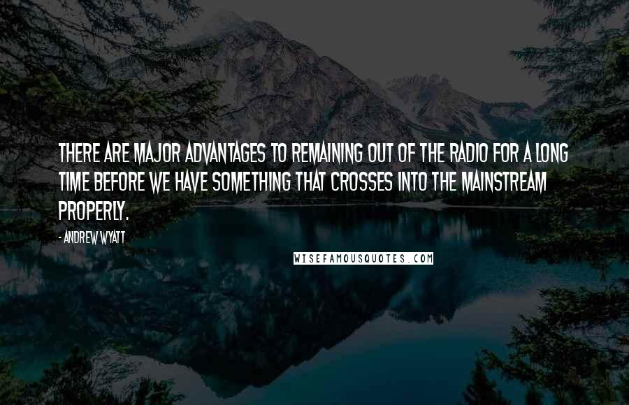 Andrew Wyatt Quotes: There are major advantages to remaining out of the radio for a long time before we have something that crosses into the mainstream properly.