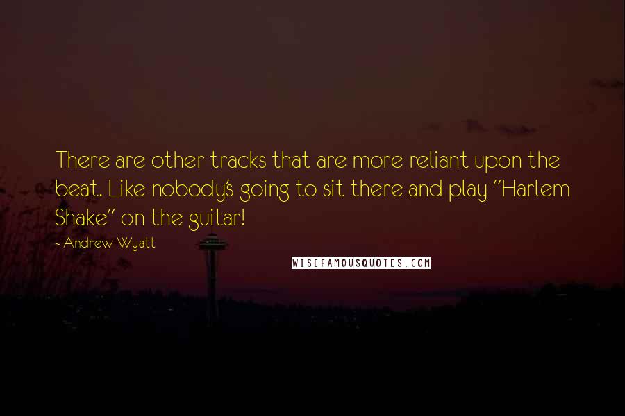 Andrew Wyatt Quotes: There are other tracks that are more reliant upon the beat. Like nobody's going to sit there and play "Harlem Shake" on the guitar!