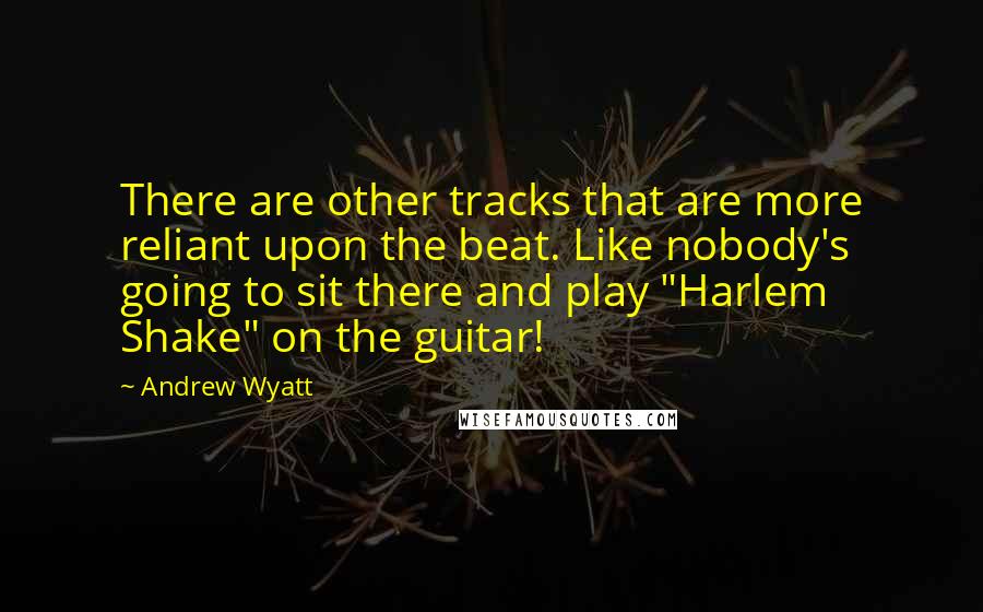 Andrew Wyatt Quotes: There are other tracks that are more reliant upon the beat. Like nobody's going to sit there and play "Harlem Shake" on the guitar!