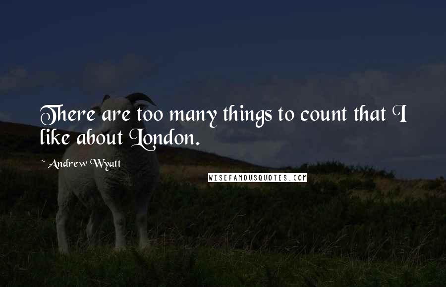 Andrew Wyatt Quotes: There are too many things to count that I like about London.