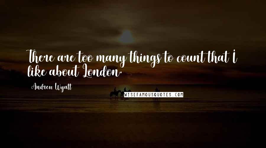 Andrew Wyatt Quotes: There are too many things to count that I like about London.