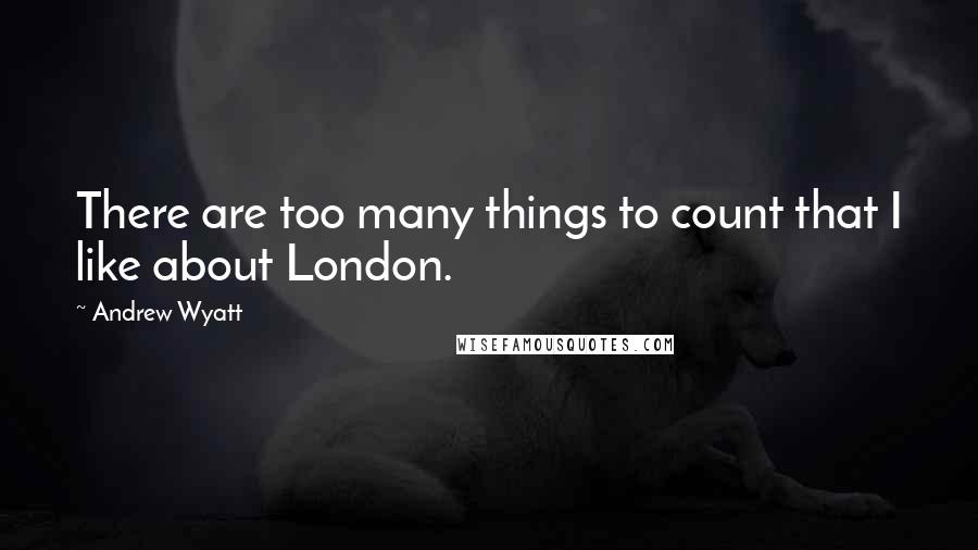 Andrew Wyatt Quotes: There are too many things to count that I like about London.