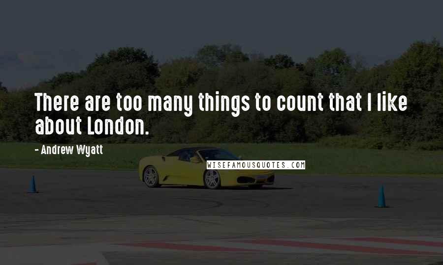 Andrew Wyatt Quotes: There are too many things to count that I like about London.