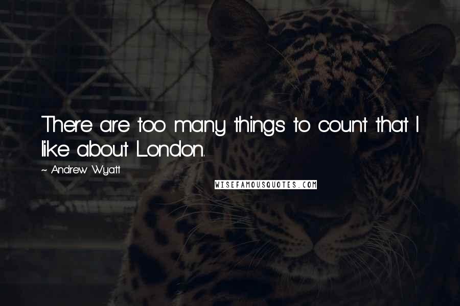 Andrew Wyatt Quotes: There are too many things to count that I like about London.