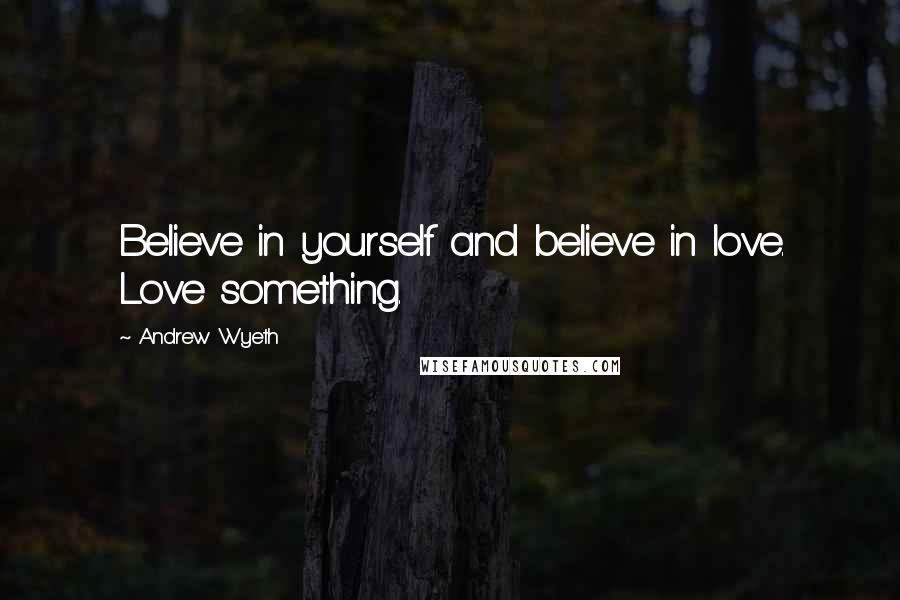 Andrew Wyeth Quotes: Believe in yourself and believe in love. Love something.