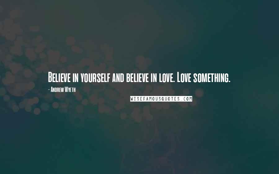 Andrew Wyeth Quotes: Believe in yourself and believe in love. Love something.