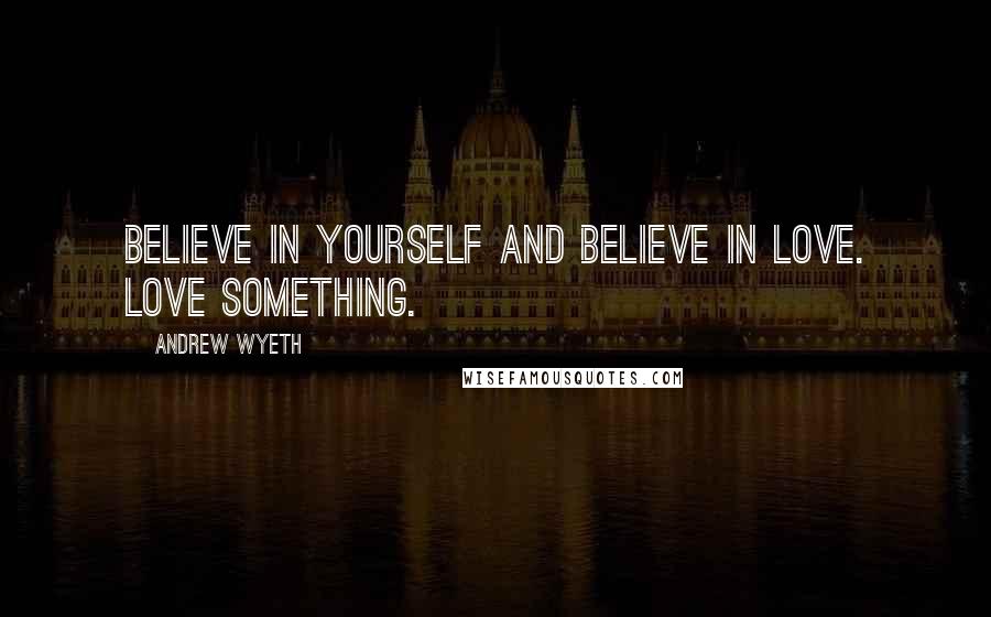 Andrew Wyeth Quotes: Believe in yourself and believe in love. Love something.