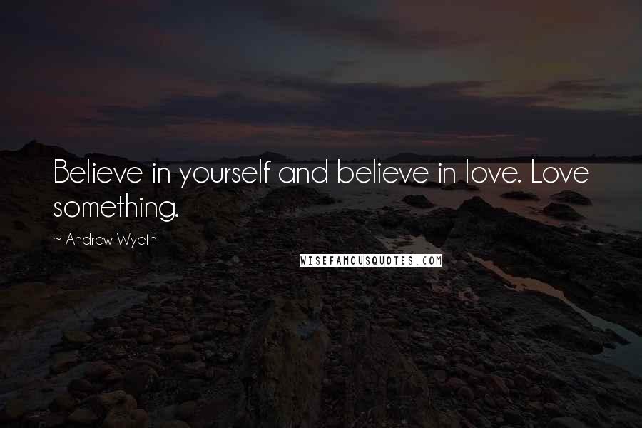 Andrew Wyeth Quotes: Believe in yourself and believe in love. Love something.