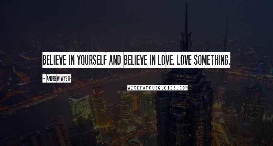 Andrew Wyeth Quotes: Believe in yourself and believe in love. Love something.