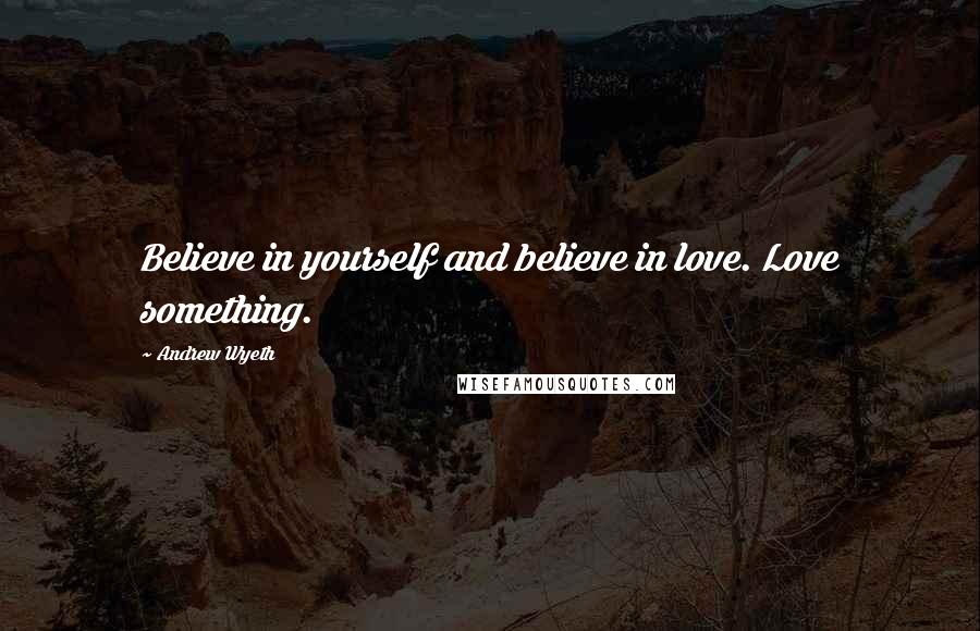 Andrew Wyeth Quotes: Believe in yourself and believe in love. Love something.