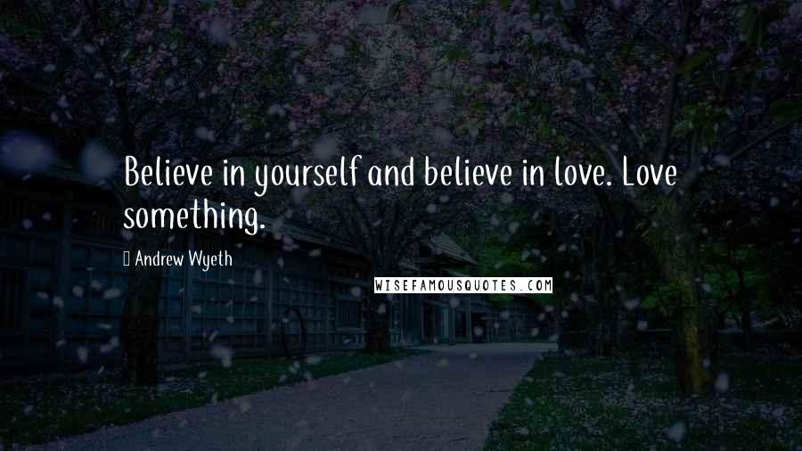 Andrew Wyeth Quotes: Believe in yourself and believe in love. Love something.