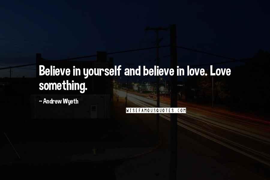 Andrew Wyeth Quotes: Believe in yourself and believe in love. Love something.