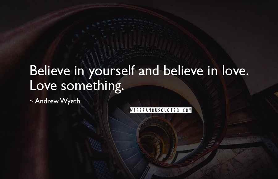 Andrew Wyeth Quotes: Believe in yourself and believe in love. Love something.