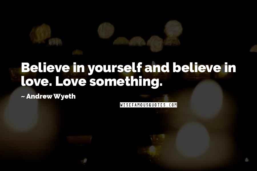 Andrew Wyeth Quotes: Believe in yourself and believe in love. Love something.