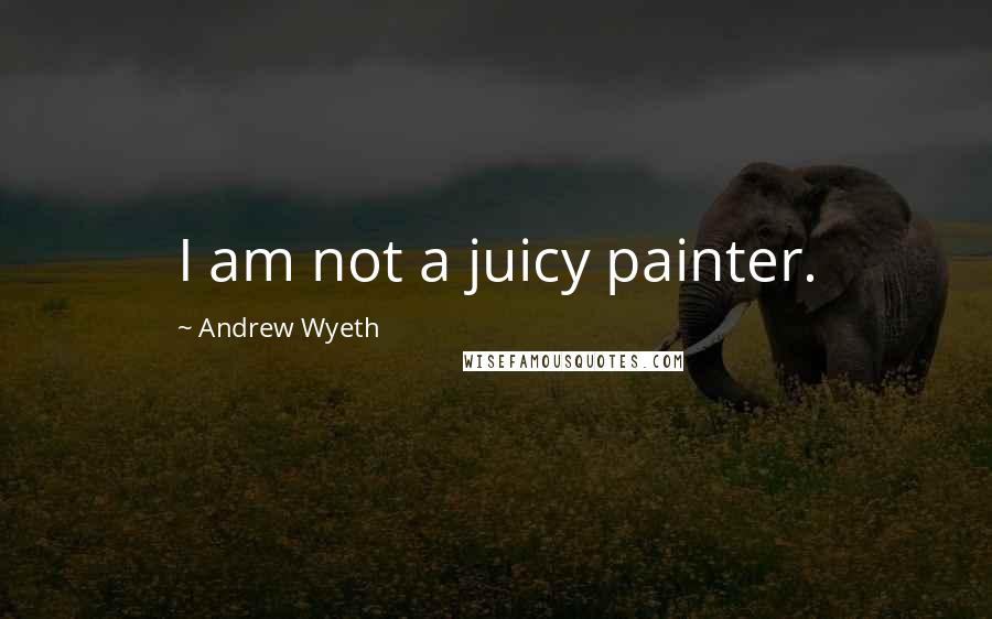 Andrew Wyeth Quotes: I am not a juicy painter.