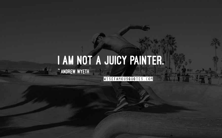 Andrew Wyeth Quotes: I am not a juicy painter.