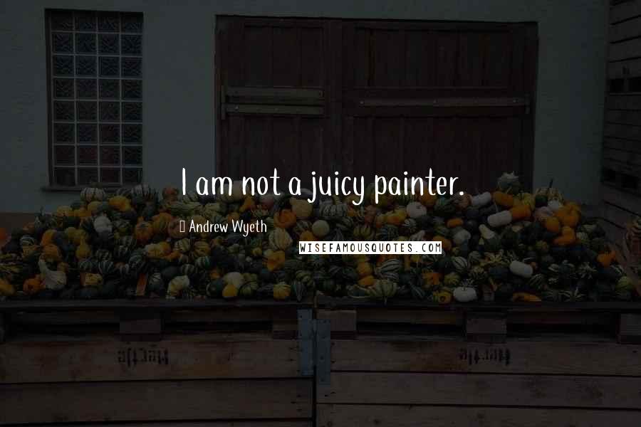 Andrew Wyeth Quotes: I am not a juicy painter.