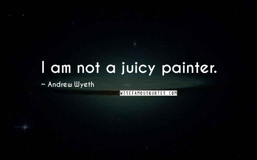 Andrew Wyeth Quotes: I am not a juicy painter.